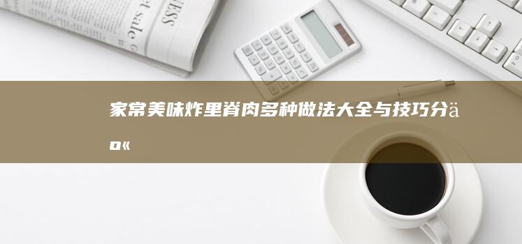 家常美味：炸里脊肉多种做法大全与技巧分享